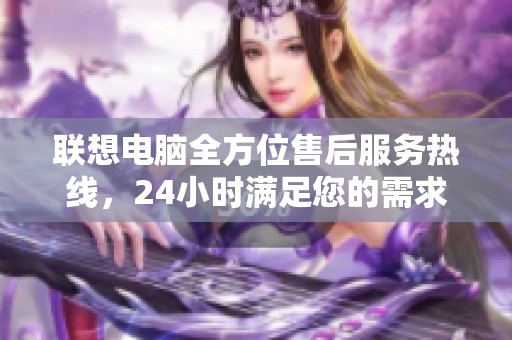 联想电脑全方位售后服务热线，24小时满足您的需求