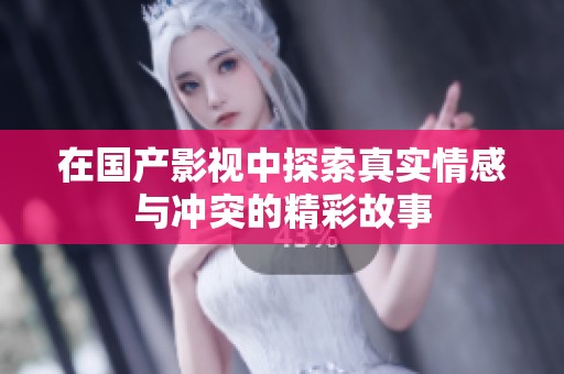 在国产影视中探索真实情感与冲突的精彩故事