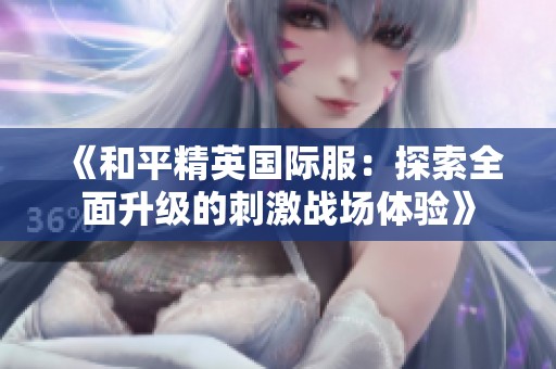《和平精英国际服：探索全面升级的刺激战场体验》