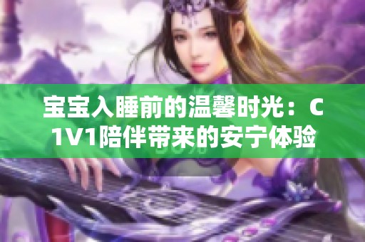 宝宝入睡前的温馨时光：C1V1陪伴带来的安宁体验