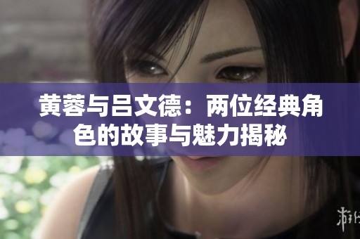 黄蓉与吕文德：两位经典角色的故事与魅力揭秘