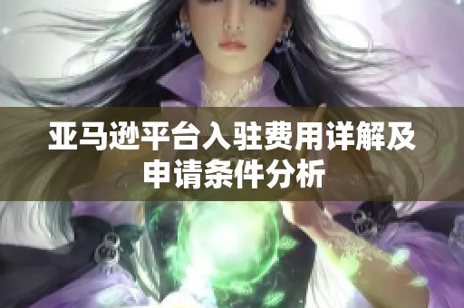 亚马逊平台入驻费用详解及申请条件分析