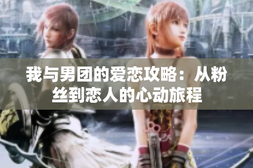 我与男团的爱恋攻略：从粉丝到恋人的心动旅程