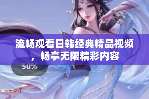 流畅观看日韩经典精品视频，畅享无限精彩内容