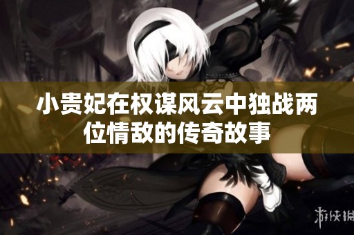 小贵妃在权谋风云中独战两位情敌的传奇故事
