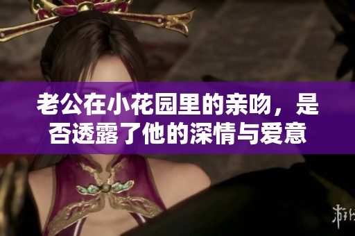老公在小花园里的亲吻，是否透露了他的深情与爱意