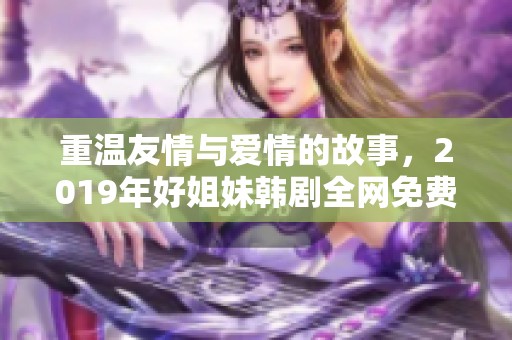 重温友情与爱情的故事，2019年好姐妹韩剧全网免费观看