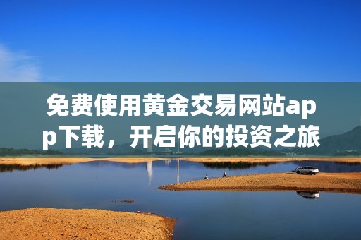 免费使用黄金交易网站app下载，开启你的投资之旅