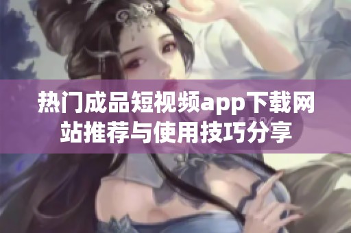 热门成品短视频app下载网站推荐与使用技巧分享