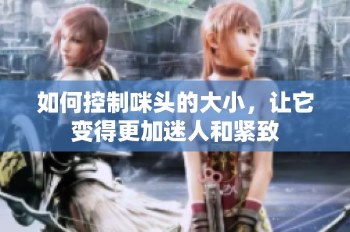 如何控制咪头的大小，让它变得更加迷人和紧致