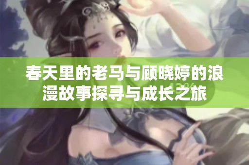 春天里的老马与顾晓婷的浪漫故事探寻与成长之旅