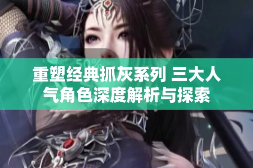 重塑经典抓灰系列 三大人气角色深度解析与探索