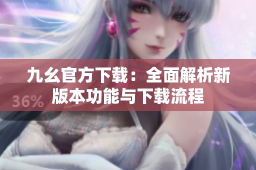 九幺官方下载：全面解析新版本功能与下载流程