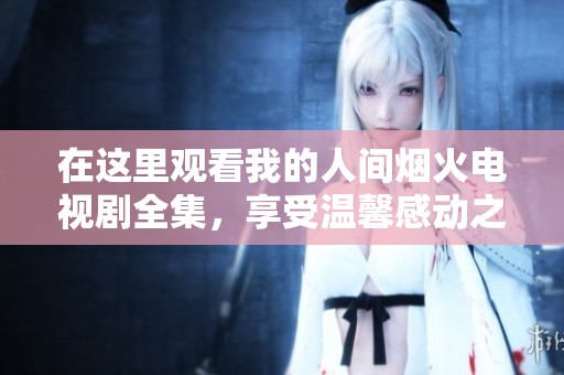 在这里观看我的人间烟火电视剧全集，享受温馨感动之旅
