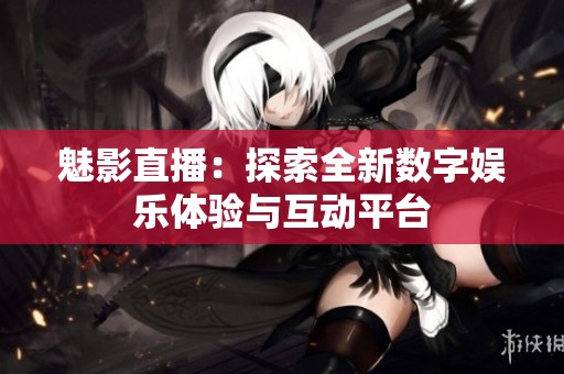 魅影直播：探索全新数字娱乐体验与互动平台