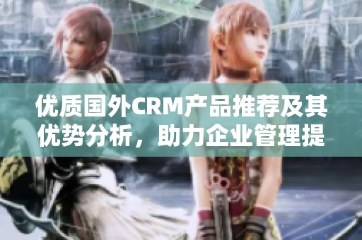 优质国外CRM产品推荐及其优势分析，助力企业管理提升