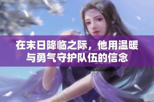 在末日降临之际，他用温暖与勇气守护队伍的信念