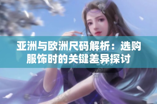 亚洲与欧洲尺码解析：选购服饰时的关键差异探讨