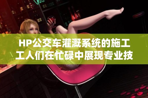HP公交车灌溉系统的施工工人们在忙碌中展现专业技能