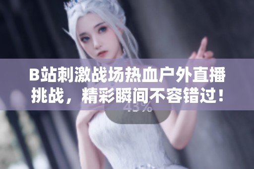 B站刺激战场热血户外直播挑战，精彩瞬间不容错过！