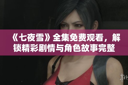《七夜雪》全集免费观看，解锁精彩剧情与角色故事完整体验