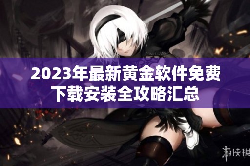 2023年最新黄金软件免费下载安装全攻略汇总