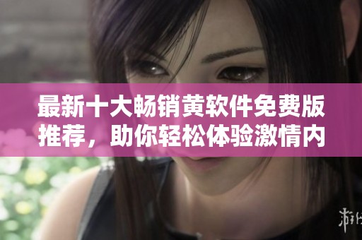 最新十大畅销黄软件免费版推荐，助你轻松体验激情内容