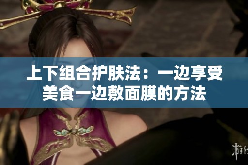 上下组合护肤法：一边享受美食一边敷面膜的方法