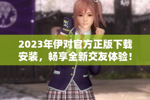 2023年伊对官方正版下载安装，畅享全新交友体验！