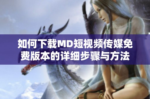 如何下载MD短视频传媒免费版本的详细步骤与方法