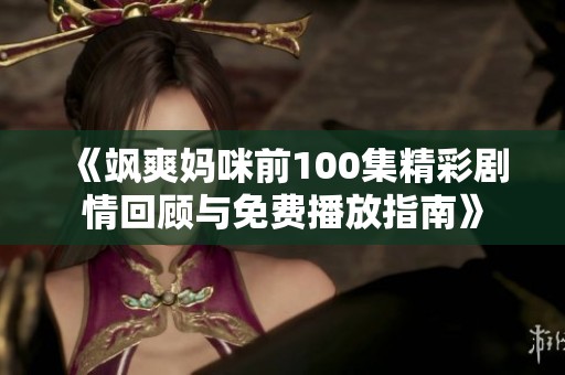 《飒爽妈咪前100集精彩剧情回顾与免费播放指南》