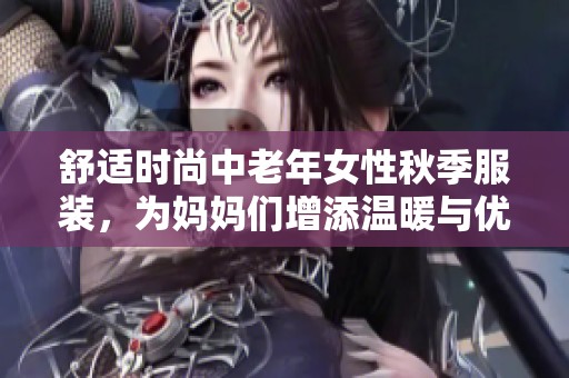 舒适时尚中老年女性秋季服装，为妈妈们增添温暖与优雅