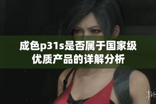 成色p31s是否属于国家级优质产品的详解分析