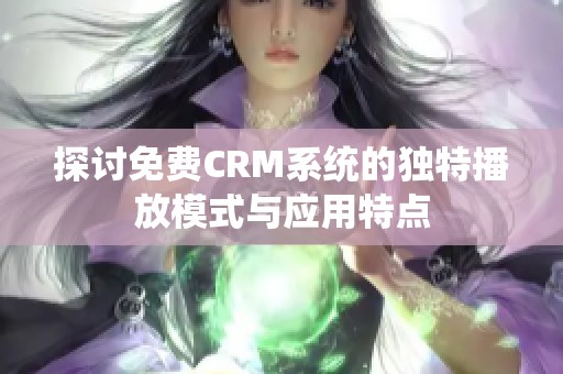 探讨免费CRM系统的独特播放模式与应用特点
