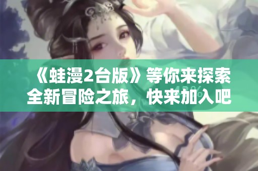 《蛙漫2台版》等你来探索全新冒险之旅，快来加入吧！
