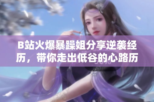 B站火爆暴躁姐分享逆袭经历，带你走出低谷的心路历程