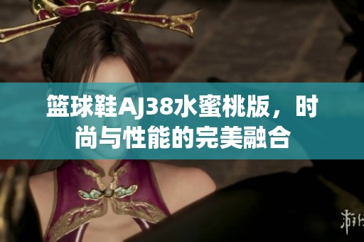 篮球鞋AJ38水蜜桃版，时尚与性能的完美融合