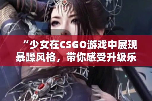 “少女在CSGO游戏中展现暴躁风格，带你感受升级乐趣”