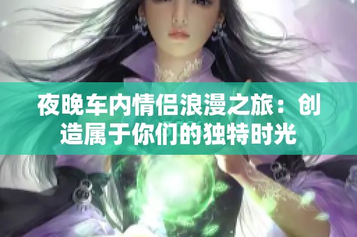 夜晚车内情侣浪漫之旅：创造属于你们的独特时光