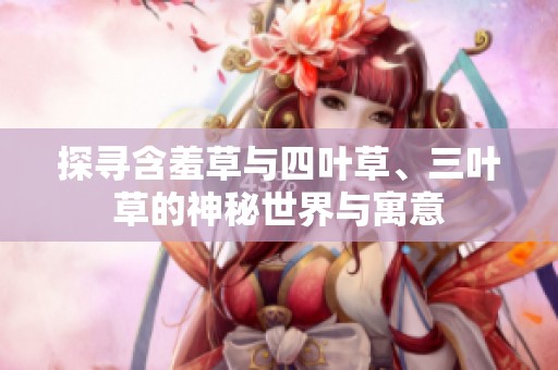 探寻含羞草与四叶草、三叶草的神秘世界与寓意