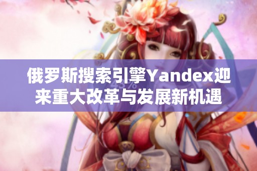 俄罗斯搜索引擎Yandex迎来重大改革与发展新机遇