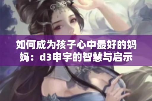 如何成为孩子心中最好的妈妈：d3申字的智慧与启示