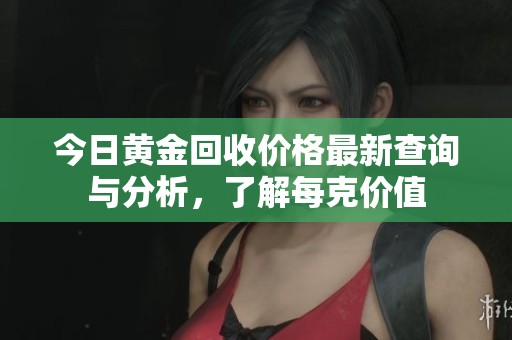 今日黄金回收价格最新查询与分析，了解每克价值