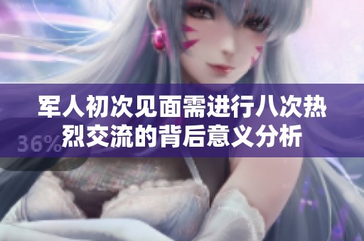 军人初次见面需进行八次热烈交流的背后意义分析