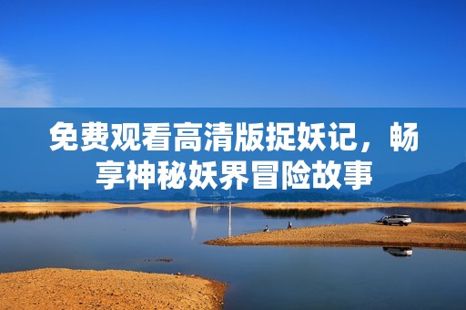 免费观看高清版捉妖记，畅享神秘妖界冒险故事