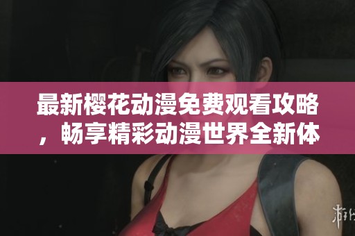 最新樱花动漫免费观看攻略，畅享精彩动漫世界全新体验