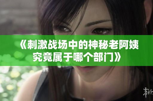 《刺激战场中的神秘老阿姨究竟属于哪个部门》