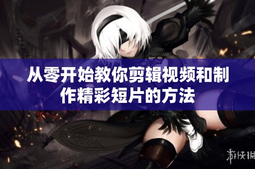 从零开始教你剪辑视频和制作精彩短片的方法