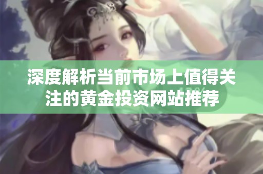 深度解析当前市场上值得关注的黄金投资网站推荐
