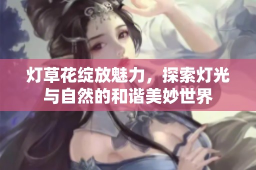 灯草花绽放魅力，探索灯光与自然的和谐美妙世界